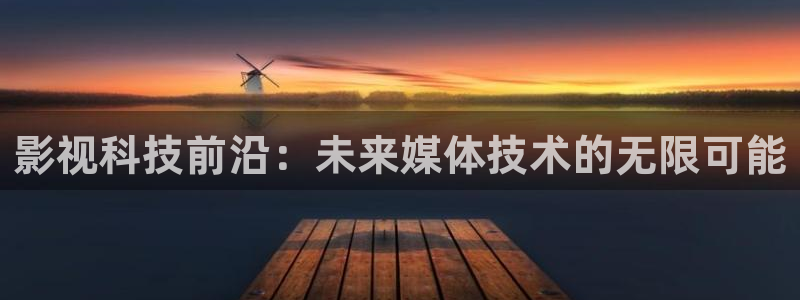 不卡视频在线观看：影视科技前沿：未来媒体技术的无限可能